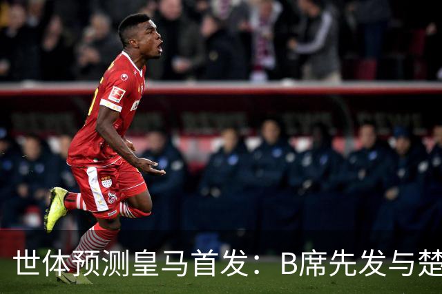 世体预测皇马首发：B席先发与楚阿梅尼搭档后腰，巴尔韦德右后卫