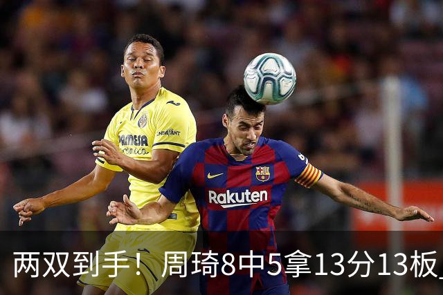 两双到手！周琦8中5拿13分13板 但罚球9中3