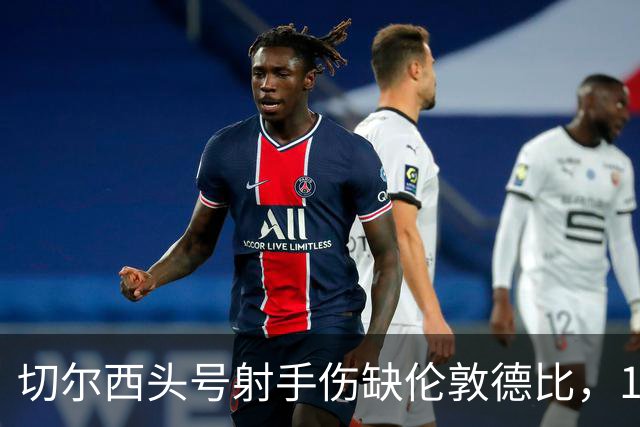 切尔西头号射手伤缺伦敦德比，19岁小将顶替首发