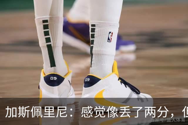加斯佩里尼：感觉像丢了两分，但球队士气真的很高