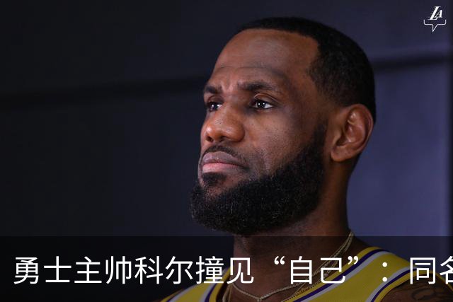 勇士主帅科尔撞见“自己”：同名同姓还同为教练
