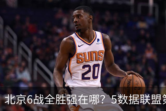 北京6战全胜强在哪？5数据联盟第1+14项数据联盟前5，场均净胜25分