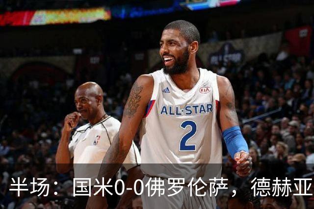 半场：国米0-0佛罗伦萨，德赫亚神扑，图拉姆屡造险