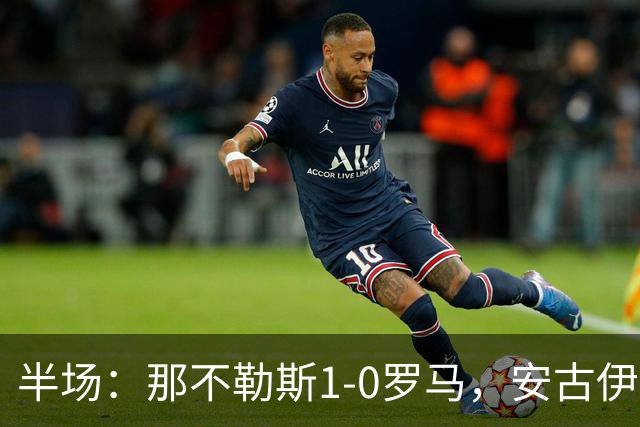 半场：那不勒斯1-0罗马，安古伊萨倒勾神仙球，两队门将各有神扑