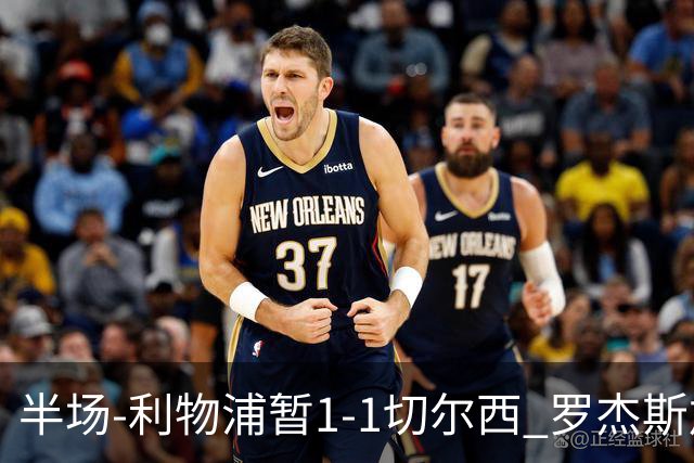半场-利物浦暂1-1切尔西 罗杰斯加克波点射赫拉芬贝赫福法纳送点