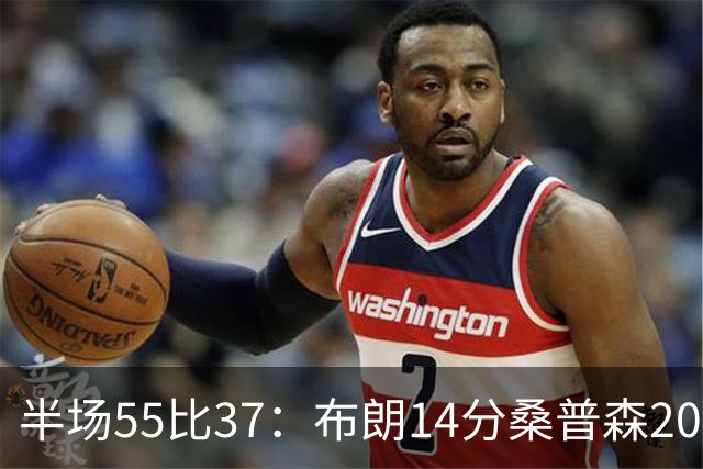 半场55比37：布朗14分桑普森20分，北京双外援齐发力