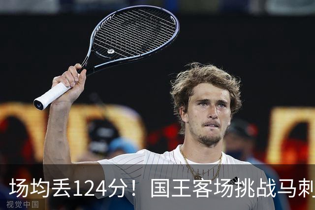 场均丢124分！国王客场挑战马刺，拉文29分也难救