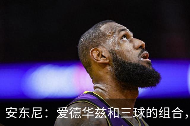 安东尼：爱德华兹和三球的组合，让我想起当年和艾弗森并肩作战
