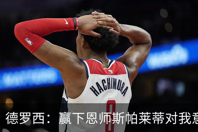德罗西：赢下恩师斯帕莱蒂对我意义很大，但是球员决定胜局