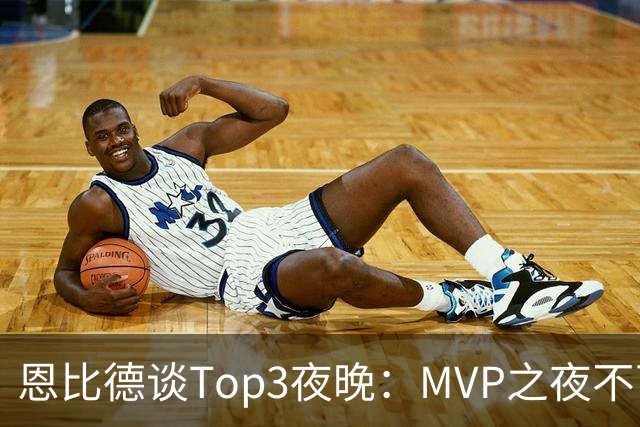恩比德谈Top3夜晚：MVP之夜不可思议 詹姆斯在76人的首秀也很不同