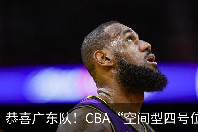 恭喜广东队！CBA“空间型四号位”有望加盟，能单换徐杰？