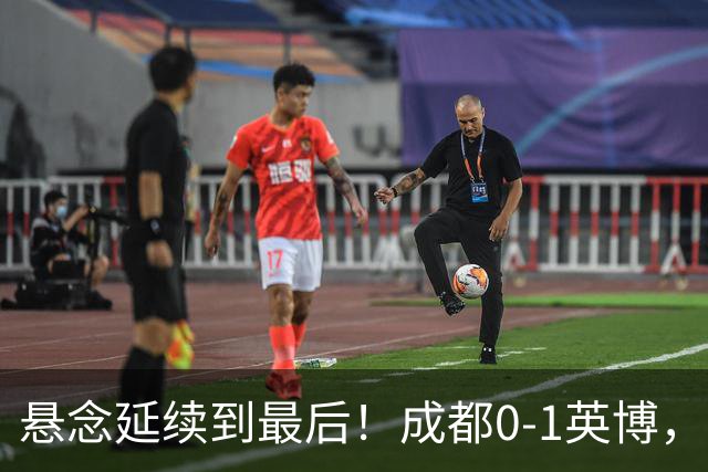 悬念延续到最后！成都0-1英博，胡核韬绝平被吹，费利佩丢点