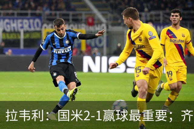 拉韦利：国米2-1赢球最重要；齐沃让我踢中路
