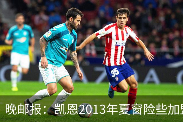 晚邮报：凯恩2013年夏窗险些加盟意甲升班马利沃诺