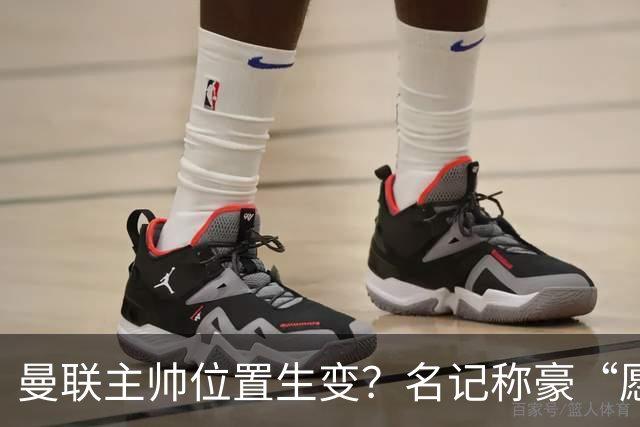 曼联主帅位置生变？名记称豪“愿意接手”，威尔科克斯更青睐他