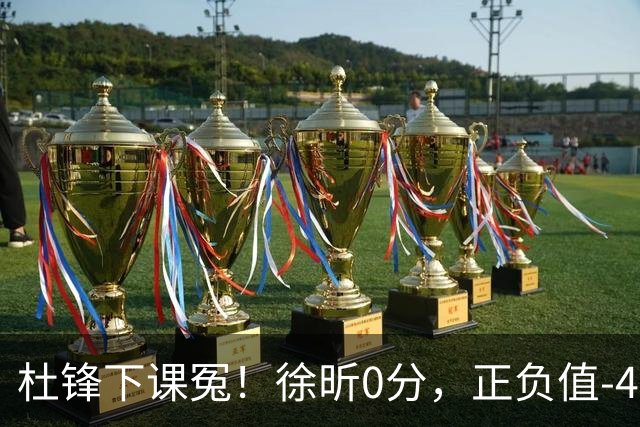 杜锋下课冤！徐昕0分，正负值-48，焦泊乔太软，球迷排队道歉！