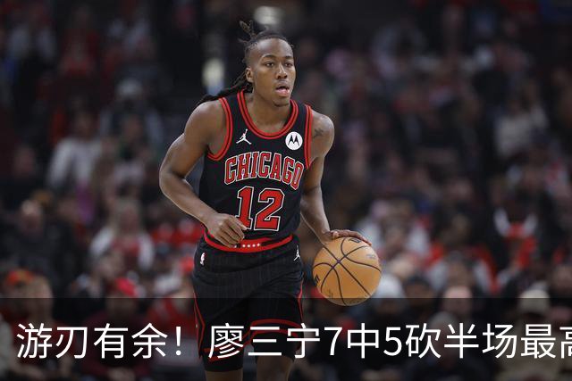 游刃有余！廖三宁7中5砍半场最高14分外加3助 正负值+14