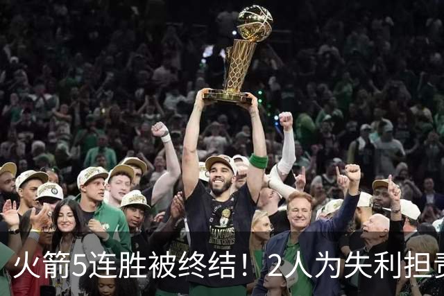 火箭5连胜被终结！2人为失利担责，三分大失水准，凸显申京重要性