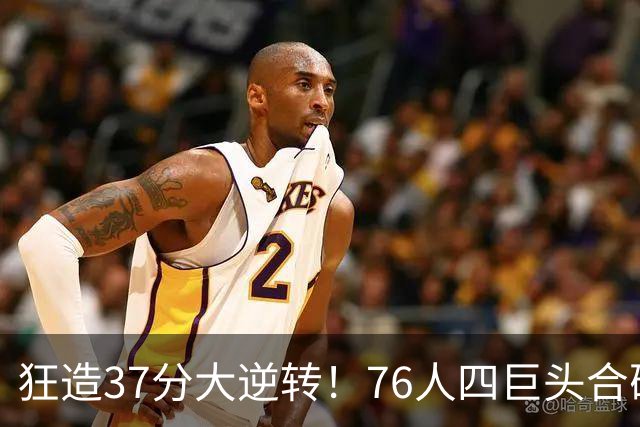 狂造37分大逆转！76人四巨头合砍94分，我必须承认4个现实