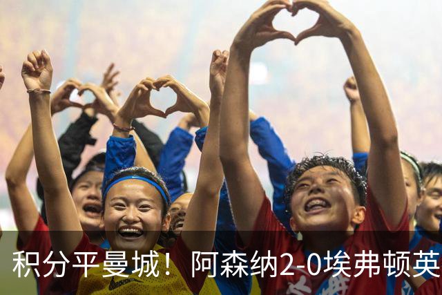 积分平曼城！阿森纳2-0埃弗顿英超3连胜 孔萨处子球加布建功