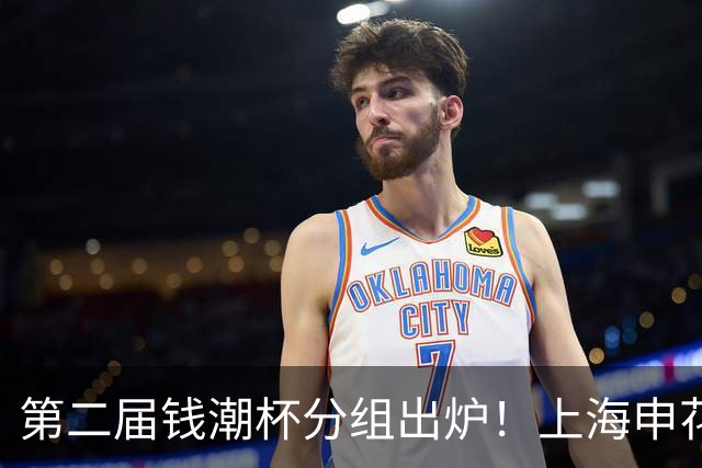 第二届钱潮杯分组出炉！上海申花期待卫冕 欧洲豪强俱乐部齐聚