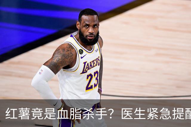 红薯竟是血脂杀手？医生紧急提醒：不想血管堵塞，这5样东西少吃