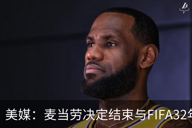 美媒：麦当劳决定结束与FIFA32年合作，世界杯营销效果不及预期