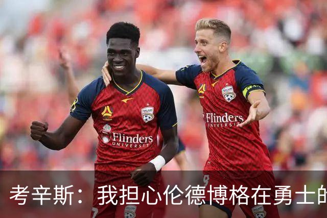 考辛斯：我担心伦德博格在勇士的前景，看看他们的历史
