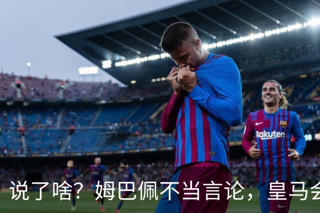 说了啥？姆巴佩不当言论，皇马会如何处罚他？多家中国企业终结合作