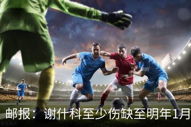 邮报：谢什科至少伤缺至明年1月，曼联再遭打击