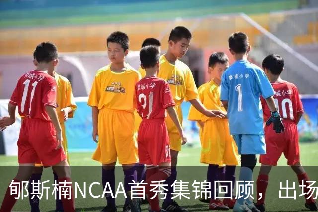 郇斯楠NCAA首秀集锦回顾，出场3分钟得到2分