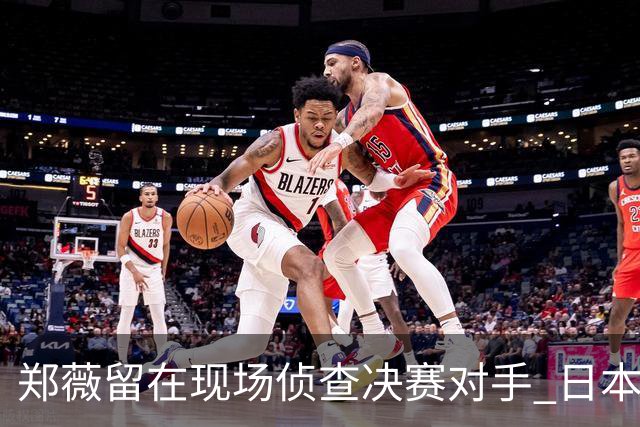 郑薇留在现场侦查决赛对手 日本23分大胜韩国