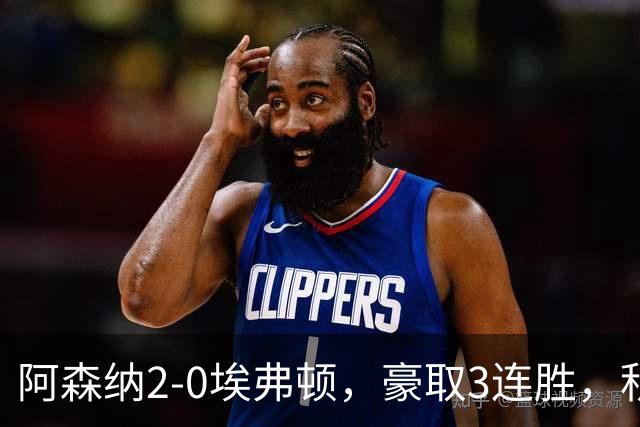 阿森纳2-0埃弗顿，豪取3连胜，积分追平英超领头羊