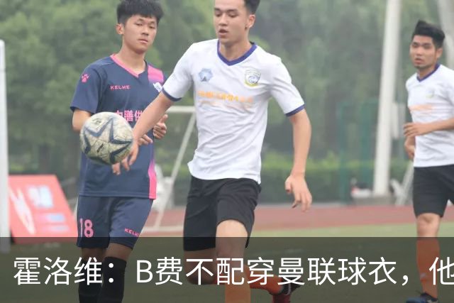 霍洛维：B费不配穿曼联球衣，他只会摊手把责任都推给别人