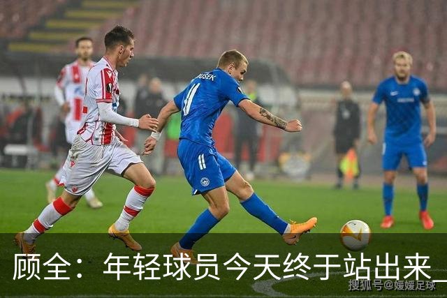 顾全：年轻球员今天终于站出来 本赛季重点培养吴铠博和孙浩钦