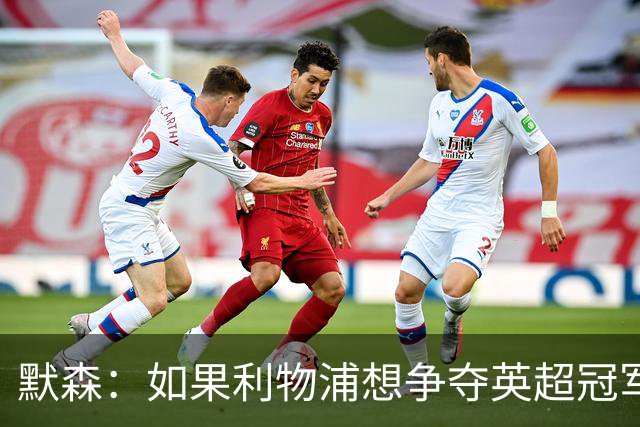 默森：如果利物浦想争夺英超冠军，就必须在主场击败阿森纳
