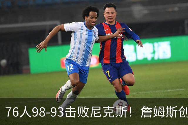 76人98-93击败尼克斯！詹姆斯创纪录，此战看到5个事实：东部格局改变了