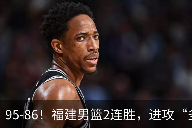 95-86！福建男篮2连胜，进攻“多点开花”，青岛主帅“自废武功”