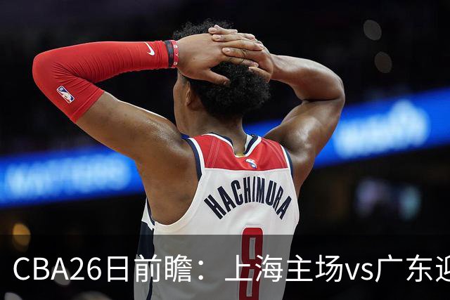 CBA26日前瞻：上海主场vs广东迎焦点大战 许钟豪转正首秀