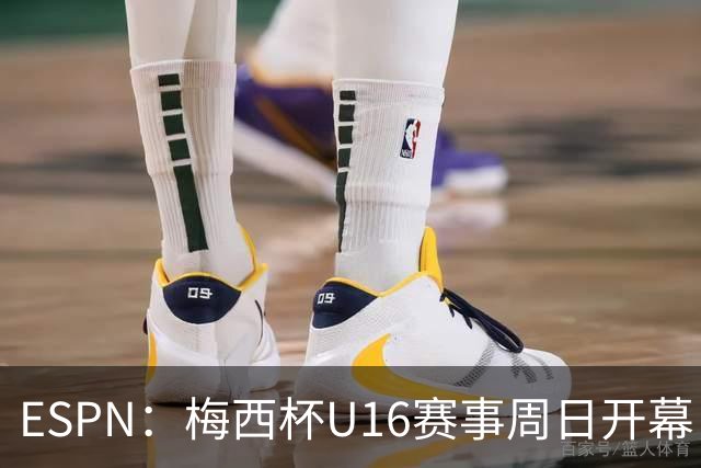 ESPN：梅西杯U16赛事周日开幕，来自三大洲的16家俱乐部参赛