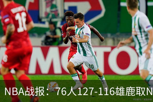 NBA战报：76人127-116雄鹿取NBA3连胜，恩比德28+11+10
