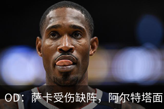 OD：萨卡受伤缺阵，阿尔特塔面临右路用人难题
